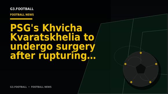 PSG's Khvicha Kvaratskhelia to undergo surgery after rupturing ACL against Barcelona
