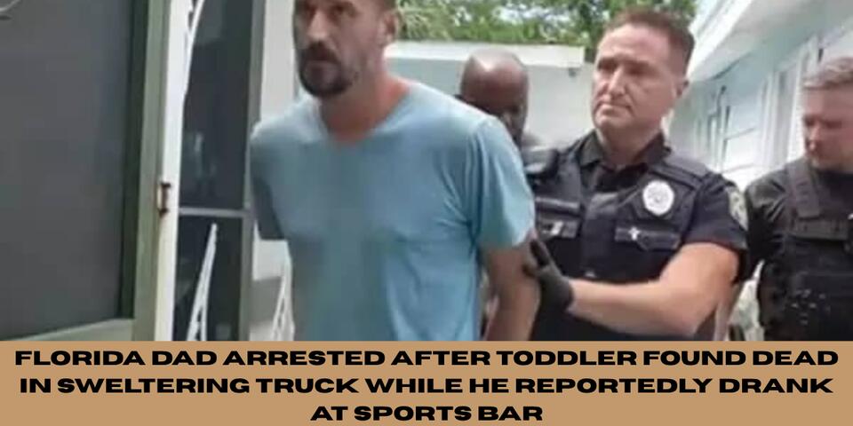 Florida Dad Arrested After Toddler Found Dead in Sweltering Truck While ...