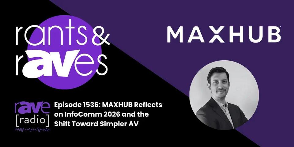 Rants & rAVes — Episode 1536: MAXHUB Reflects on InfoComm 2026 and the Shift Toward Simpler AV